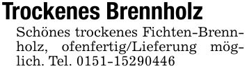 Trockenes Brennholz Schönes trockenes Fichten-Brennholz, ofenfertig/Lieferung möglich. Tel. ***