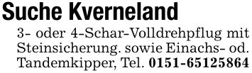 Suche Kverneland 3- oder 4-Schar-Volldrehpflug mit Steinsicherung. sowie Einachs- od. Tandemkipper, Tel. ***