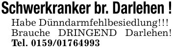 Schwerkranker br. Darlehen !Habe Dünndarmfehlbesiedlung!!!Brauche DRINGEND Darlehen! Tel. ***