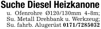 Suche Diesel Heizkanoneu. Ofenrohre Ø***mm 4-8m; Su. Metall Drehbank u. Werkzeug; Su. fahrb. Alugerüst ***