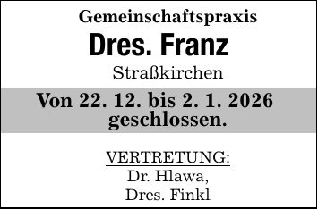 Gemeinschaftspraxis Dres. FranzStraßkirchenVon 22. 12. bis 2. 1. 2026 geschlossen.VERTRETUNG:Dr. Hlawa,Dres. Finkl