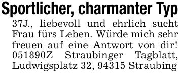 Sportlicher, charmanter Typ37J., liebevoll und ehrlich sucht Frau fürs Leben. Würde mich sehr freuen auf eine Antwort von dir! ***Z Straubinger Tagblatt, Ludwigsplatz 32, 94315 Straubing