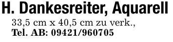 H. Dankesreiter, Aquarell33,5 cm x 40,5 cm zu verk.,Tel. AB: ***