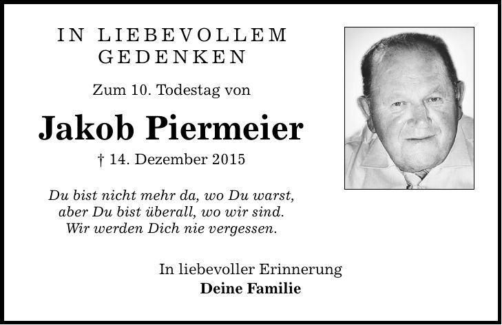 IN LIEBEVOLLEM GEDENKEN Zum 10. Todestag von Jakob Piermeier _ 14. Dezember 2015 Du bist nicht mehr da, wo Du warst, aber Du bist überall, wo wir sind. Wir werden Dich nie vergessen. In liebevoller Erinnerung Deine Familie
