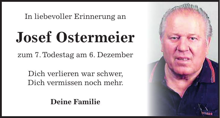 In liebevoller Erinnerung an Josef Ostermeier zum 7. Todestag am 6. Dezember Dich verlieren war schwer, Dich vermissen noch mehr. Deine Familie