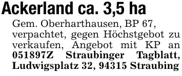Ackerland ca. 3,5 haGem. Oberharthausen, BP 67,verpachtet, gegen Höchstgebot zu verkaufen, Angebot mit KP an ***Z Straubinger Tagblatt, Ludwigsplatz 32, 94315 Straubing