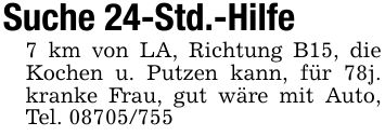 Suche 24-Std.-Hilfe7 km von LA, Richtung B15, die Kochen u. Putzen kann, für 78j. kranke Frau, gut wäre mit Auto, Tel. ***