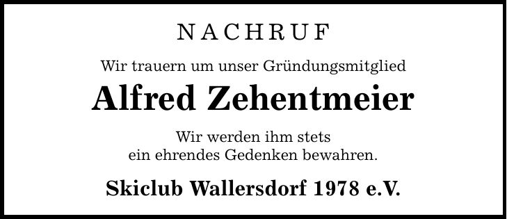NACHRUF Wir trauern um unser Gründungsmitglied Alfred Zehentmeier Wir werden ihm stets ein ehrendes Gedenken bewahren. Skiclub Wallersdorf 1978 e.V.