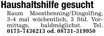 Haushaltshilfe gesuchtRaum Moosthenning/Dingolfing, 3-4 mal wöchentlich, 3 Std. Vormittags, baldmöglichst. Tel. *** od. ***