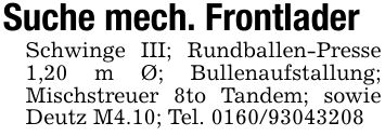 Suche mech. FrontladerSchwinge III; Rundballen-Presse 1,20 m Ø; Bullenaufstallung; Mischstreuer 8to Tandem; sowie Deutz M4.10; Tel. ***