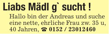 Liabs Mädl g` sucht ! Hallo bin der Andreas und suche eine nette, ehrliche Frau zw. 35 u, 40 Jahren, _ ***