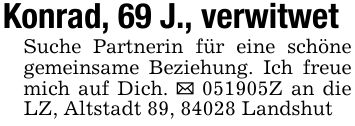 Konrad, 69 J., verwitwetSuche Partnerin für eine schöne gemeinsame Beziehung. Ich freue mich auf Dich. _ ***Z an die LZ, Altstadt 89, 84028 Landshut