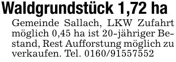 Waldgrundstück 1,72 haGemeinde Sallach, LKW Zufahrt möglich 0,45 ha ist 20-jähriger Bestand, Rest Aufforstung möglich zu verkaufen. Tel. ***