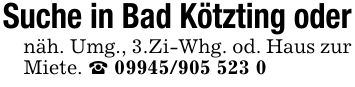 Suche in Bad Kötzting odernäh. Umg., 3.Zi-Whg. od. Haus zur Miete. _ ***