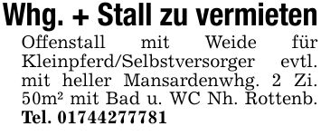 Whg. + Stall zu vermietenOffenstall mit Weide für Kleinpferd/Selbstversorger evtl. mit heller Mansardenwhg. 2 Zi. 50m² mit Bad u. WC Nh. Rottenb. Tel. ***