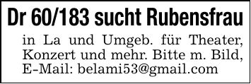 Dr 60/183 sucht Rubensfrauin La und Umgeb. für Theater, Konzert und mehr. Bitte m. Bild, E-Mail: belami53@gmail.com