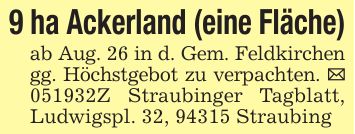 9 ha Ackerland (eine Fläche)ab Aug. 26 in d. Gem. Feldkirchen gg. Höchstgebot zu verpachten. _ ***Z Straubinger Tagblatt, Ludwigspl. 32, 94315 Straubing
