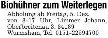 Biohühner zum WeiterlegenAbholung ab Freitag, 5. Dez.von 8-17 Uhr, Limmer Johann, Oberbreitenau 3, 84189Wurmsham, Tel: ***