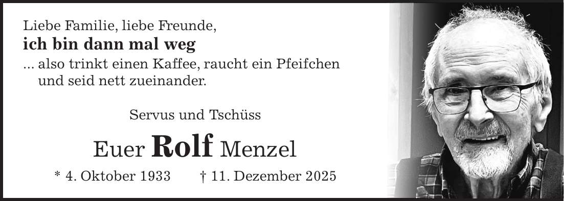 Liebe Familie, liebe Freunde, ich bin dann mal weg ... also trinkt einen Kaffee, raucht ein Pfeifchen und seid nett zueinander. Servus und Tschüss Euer Rolf Menzel * 4. Oktober 1933 + 11. Dezember 2025