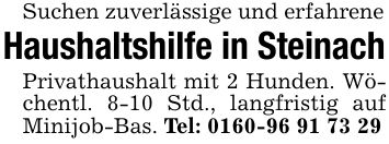 Suchen zuverlässige und erfahrene Haushaltshilfe in Steinach Privathaushalt mit 2 Hunden. Wöchentl. 8-10 Std., langfristig auf Minijob-Bas. Tel: ***