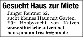 Gesucht Haus zur MieteJunger Rentner 62, sucht kleines Haus mit Garten. Für Hobbyzucht von Katzen. www.sibirischekatzen.nethans.johann.frisch@gmx.de