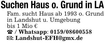 Suchen Haus o. Grund in LA Fam. sucht Haus ab 1993 o. Grund in Landshut u. Umgebung bis 1 Mio € _ / Whatsapp: *** _: Landshut-EFH@gmx.de