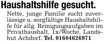 Haushaltshilfe gesucht.Nette, junge Familie sucht zuverlässige u. sorgfältige Haushaltshilfe für allg. Reinigungsaufgaben im Privathaushalt, 1x/Woche, Landshut Achdorf. Tel. ***