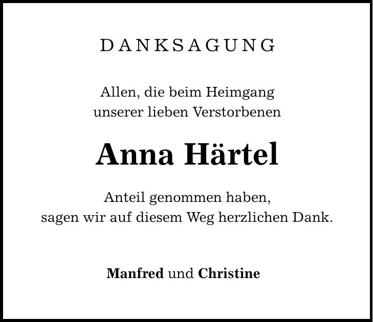DANKSAGUNG Allen, die beim Heimgang unserer lieben Verstorbenen Anna Härtel Anteil genommen haben, sagen wir auf diesem Weg herzlichen Dank. Manfred und Christine