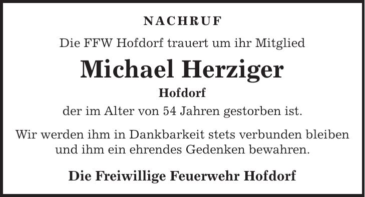 NACHRUF Die FFW Hofdorf trauert um ihr Mitglied Michael Herziger Hofdorf der im Alter von 54 Jahren gestorben ist. Wir werden ihm in Dankbarkeit stets verbunden bleiben und ihm ein ehrendes Gedenken bewahren. Die Freiwillige Feuerwehr Hofdorf