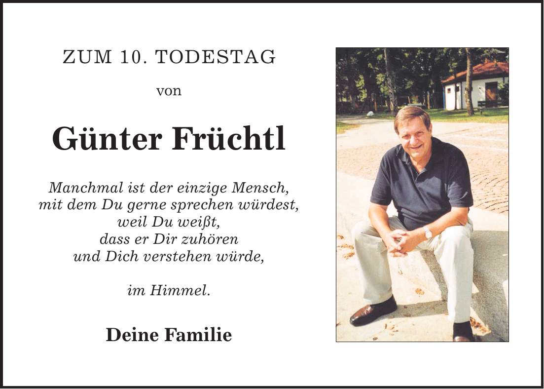 Zum 10. Todestag von Günter Früchtl Manchmal ist der einzige Mensch, mit dem Du gerne sprechen würdest, weil Du weißt, dass er Dir zuhören und Dich verstehen würde, im Himmel. Deine Familie