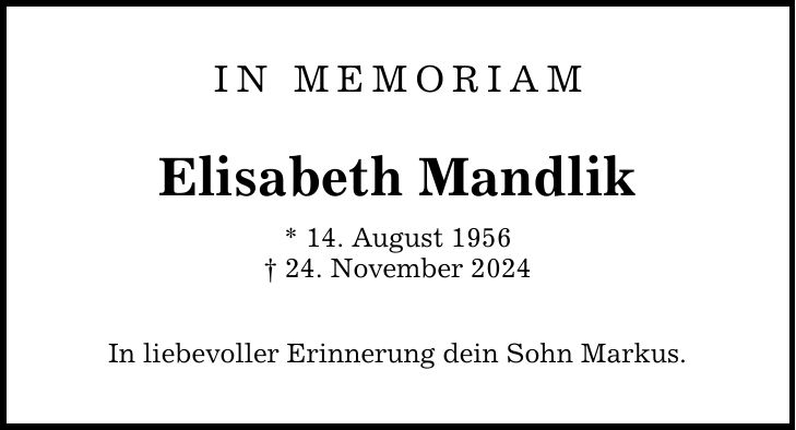 IN MEMORIAMElisabeth Mandlik* 14. August 1956_ 24. November 2024In liebevoller Erinnerung dein Sohn Markus.