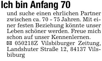 Ich bin Anfang 70 und suche einen ehrlichen Partner zwischen ca. 70 - 75 Jahren. Mit einer festen Beziehung könnte unser Leben schöner werden. Freue mich schon auf unser Kennenlernen._ ***Z Vilsbiburger Zeitung, Landshuter Straße 12, 84137 Vilsbiburg