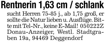 Rentnerin 1,63 cm / schlanksucht Herren 75-85 j., ab 1,75 groß, er sollte die Natur lieben u. Ausflüge. Bitte mit Tel-Nr., keine E-Mail! ***Z Donau-Anzeiger, Westl. Stadtgraben 19a, 94469 Deggendorf