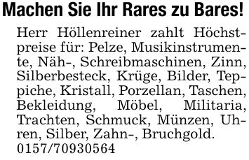 Machen Sie Ihr Rares zu Bares!Herr Höllenreiner zahlt Höchstpreise für: Pelze, Musikinstrumente, Näh-, Schreibmaschinen, Zinn, Silberbesteck, Krüge, Bilder, Teppiche, Kristall, Porzellan, Taschen, Bekleidung, Möbel, Militaria, Trachten, Schmuck, Münzen, Uhren, Silber, Zahn-, Bruchgold.***