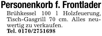 Personenkorb f. FrontladerBrühkessel 100 l Holzfeuerung, Tisch-Gasgrill 70 cm. Alles neuwertig zu verkaufen.Tel. ***