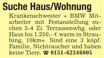 Suche Haus/WohnungKrankenschwester + BMW Mitarbeiter mit Festanstellung suchen 3-4 Zi. Terrassenwhg. oder Haus bis 1.250,- € warm in Straubing, 10km+. Sind eine 3 köpf. Familie, Nichtraucher und haben keine Tiere. _ ***