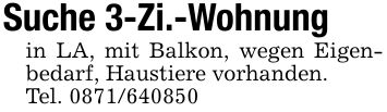 Suche 3-Zi.-Wohnungin LA, mit Balkon, wegen Eigen- bedarf, Haustiere vorhanden.Tel. ***