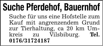 Suche Pferdehof, BauernhofSuche für uns eine Hofstelle zum Kauf mit angrenzendem Grund zur Tierhaltung, ca 20 km Umkreis zu Vilsbiburg. Tel. ***