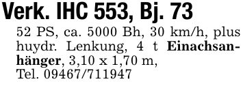 Verk. IHC 553, Bj. 7352 PS, ca. 5000 Bh, 30 km/h, plus huydr. Lenkung, 4 t Einachsanhänger, 3,10 x 1,70 m,Tel. ***