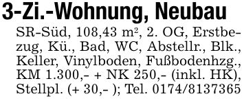 3-Zi.-Wohnung, NeubauSR-Süd, 108,43 m2, 2. OG, Erstbezug, Kü., Bad, WC, Abstellr., Blk., Keller, Vinylboden, Fußbodenhzg., KM 1.300,- + NK 250,- (inkl. HK), Stellpl. (+ 30,- ); Tel. ***