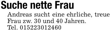 Suche nette FrauAndreas sucht eine ehrliche, treue Frau zw. 30 und 40 Jahren.Tel. ***