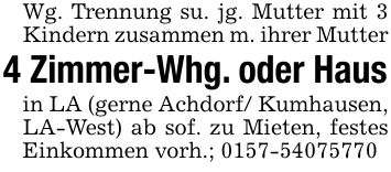 Wg. Trennung su. jg. Mutter mit 3 Kindern zusammen m. ihrer Mutter4 Zimmer-Whg. oder Hausin LA (gerne Achdorf/ Kumhausen, LA-West) ab sof. zu Mieten, festes Einkommen vorh.; ***