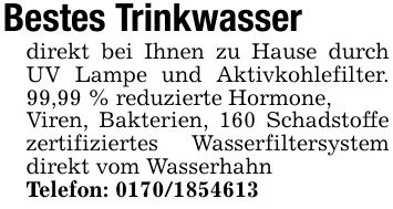 Bestes Trinkwasserdirekt bei Ihnen zu Hause durch UV Lampe und Aktivkohlefilter. 99,99 % reduzierte Hormone,Viren, Bakterien, 160 Schadstoffe zertifiziertes Wasserfiltersystem direkt vom WasserhahnTelefon: ***