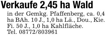 Verkaufe 2,45 ha Waldin der Gemkg. Pfaffenberg, ca. 0,4 ha BAh. 10 J., 1,0 ha Lä., Dou., Kie. Fi. 50 J., 1,0 ha Kahlfläche.Tel. ***