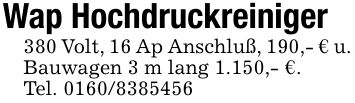 Wap Hochdruckreiniger380 Volt, 16 Ap Anschluß, 190,- € u. Bauwagen 3 m lang 1.150,- €. Tel. ***