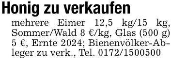 Honig zu verkaufenmehrere Eimer 12,5 kg/15 kg, Sommer/Wald 8 €/kg, Glas (500 g) 5 €, Ernte 2024; Bienenvölker-Ableger zu verk., Tel. ***