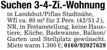 Suchen 3-4-Zi.-Wohnungin Landshut/Piflas Stadtnähe, Wfl ca. 90 m² für 2 Pers. (42/51 J.), NR, in Festanstellung, keine Haustiere, Küche, Badewanne, Balkon/ Garten und Stellplatz gewünscht. Miete warm 1.300 €; ***