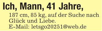 Ich, Mann, 41 Jahre,187 cm, 85 kg, auf der Suche nach Glück und Liebe.E-Mail: letsgo20251@web.de