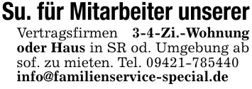 Su. für Mitarbeiter unsererVertragsfirmen 3-4-Zi.-Wohnung oder Haus in SR od. Umgebung ab sof. zu mieten. Tel. ***info@familienservice-special.de