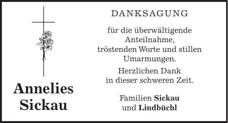  DANKSAGUNG für die überwältigende Anteilnahme, tröstenden Worte und stillen Umarmungen. Herzlichen Dank in dieser schweren Zeit. Familien Sickau und LindbüchlAnnelies Sickau